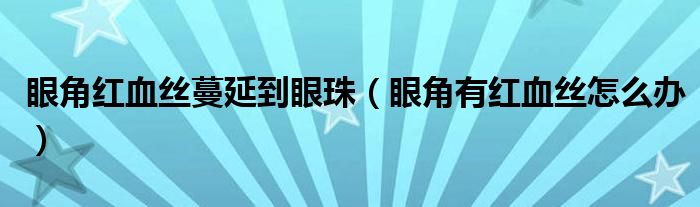 眼角紅血絲蔓延到眼珠（眼角有紅血絲怎么辦）