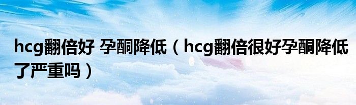 hcg翻倍好 孕酮降低（hcg翻倍很好孕酮降低了嚴重嗎）