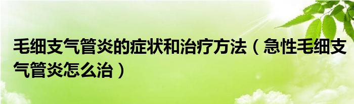 毛細支氣管炎的癥狀和治療方法（急性毛細支氣管炎怎么治）