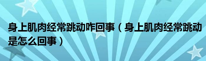 身上肌肉經(jīng)常跳動(dòng)咋回事（身上肌肉經(jīng)常跳動(dòng)是怎么回事）