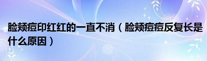 臉頰痘印紅紅的一直不消（臉頰痘痘反復(fù)長(zhǎng)是什么原因）