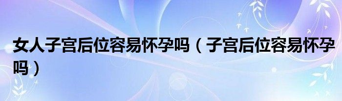 女人子宮后位容易懷孕嗎（子宮后位容易懷孕嗎）