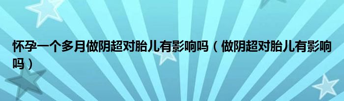 懷孕一個(gè)多月做陰超對胎兒有影響嗎（做陰超對胎兒有影響嗎）