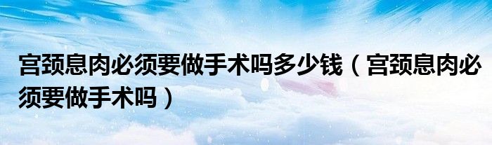 宮頸息肉必須要做手術嗎多少錢（宮頸息肉必須要做手術嗎）