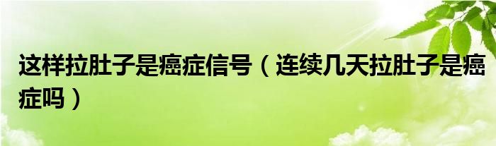 這樣拉肚子是癌癥信號(hào)（連續(xù)幾天拉肚子是癌癥嗎）