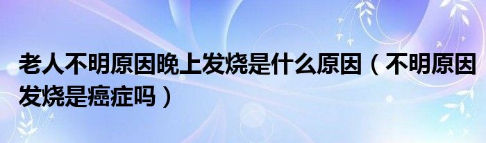 老人不明原因晚上發(fā)燒是什么原因（不明原因發(fā)燒是癌癥嗎）