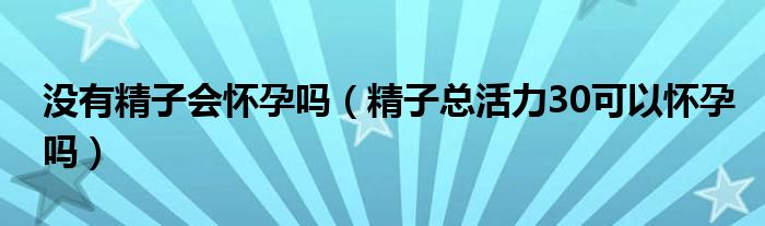 沒(méi)有精子會(huì)懷孕嗎（精子總活力30可以懷孕嗎）