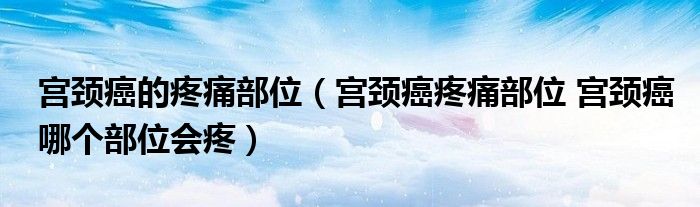 宮頸癌的疼痛部位（宮頸癌疼痛部位 宮頸癌哪個部位會疼）