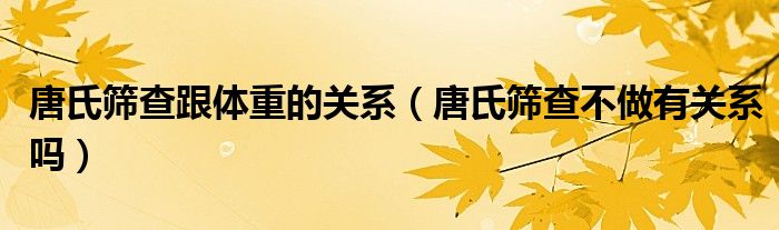 唐氏篩查跟體重的關系（唐氏篩查不做有關系嗎）