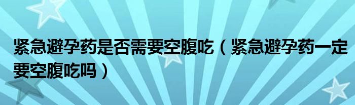 緊急避孕藥是否需要空腹吃（緊急避孕藥一定要空腹吃嗎）