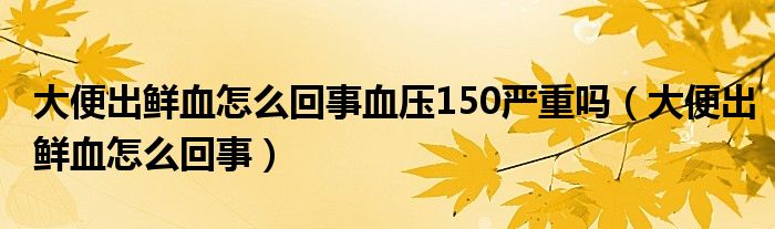 大便出鮮血怎么回事血壓150嚴(yán)重嗎（大便出鮮血怎么回事）