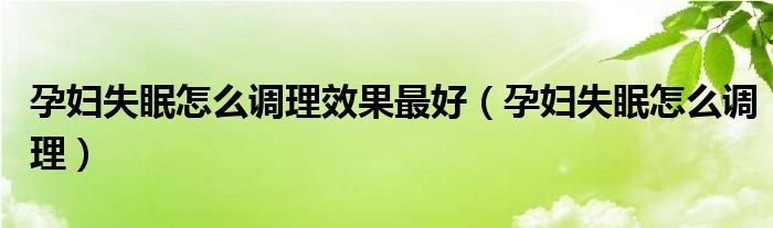 孕婦失眠怎么調(diào)理效果最好（孕婦失眠怎么調(diào)理）