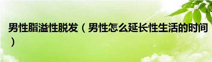 男性脂溢性脫發(fā)（男性怎么延長(zhǎng)性生活的時(shí)間）