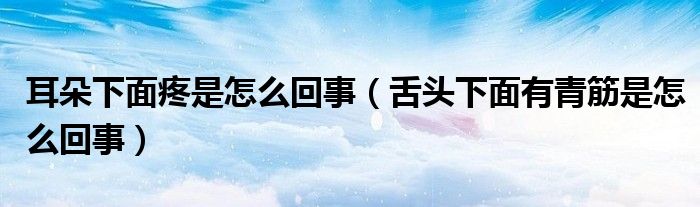 耳朵下面疼是怎么回事（舌頭下面有青筋是怎么回事）