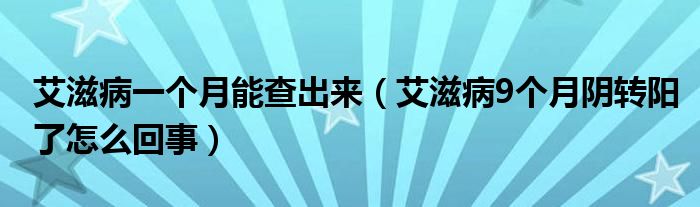 艾滋病一個月能查出來（艾滋病9個月陰轉(zhuǎn)陽了怎么回事）