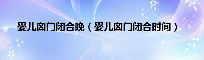 嬰兒囟門(mén)閉合晚（嬰兒囟門(mén)閉合時(shí)間）