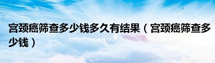 宮頸癌篩查多少錢多久有結(jié)果（宮頸癌篩查多少錢）