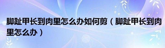 腳趾甲長到肉里怎么辦如何剪（腳趾甲長到肉里怎么辦）