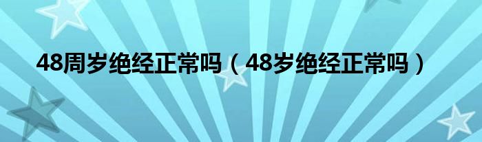 48周歲絕經(jīng)正常嗎（48歲絕經(jīng)正常嗎）