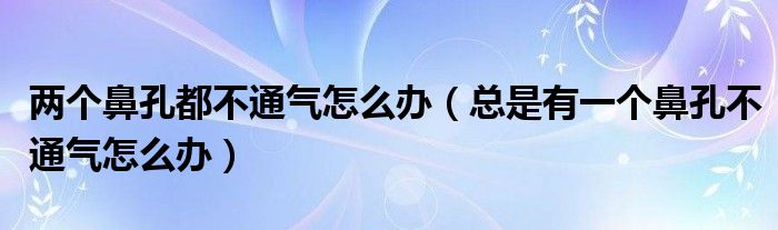 兩個(gè)鼻孔都不通氣怎么辦（總是有一個(gè)鼻孔不通氣怎么辦）