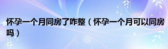 懷孕一個(gè)月同房了咋整（懷孕一個(gè)月可以同房嗎）