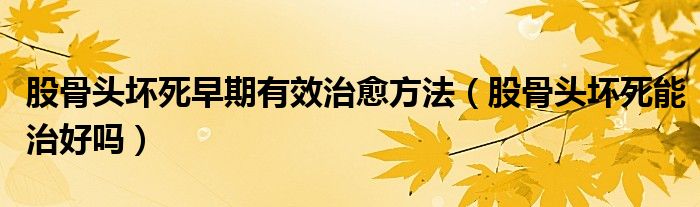 股骨頭壞死早期有效治愈方法（股骨頭壞死能治好嗎）