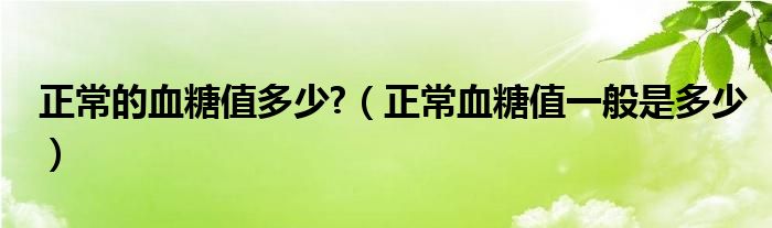 正常的血糖值多少?（正常血糖值一般是多少）