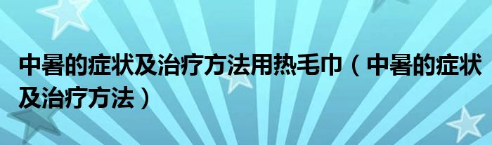 中暑的癥狀及治療方法用熱毛巾（中暑的癥狀及治療方法）