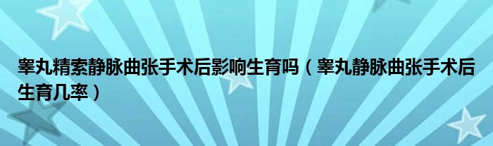 睪丸精索靜脈曲張手術(shù)后影響生育嗎（睪丸靜脈曲張手術(shù)后生育幾率）