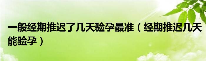 一般經期推遲了幾天驗孕最準（經期推遲幾天能驗孕）