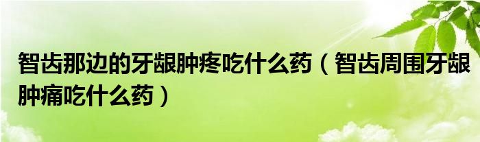 智齒那邊的牙齦腫疼吃什么藥（智齒周圍牙齦腫痛吃什么藥）