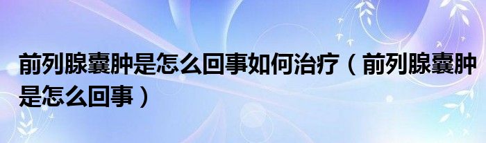 前列腺囊腫是怎么回事如何治療（前列腺囊腫是怎么回事）