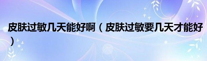 皮膚過敏幾天能好?。ㄆつw過敏要幾天才能好）