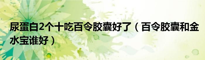 尿蛋白2個(gè)十吃百令膠囊好了（百令膠囊和金水寶誰好）