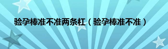 驗(yàn)孕棒準(zhǔn)不準(zhǔn)兩條杠（驗(yàn)孕棒準(zhǔn)不準(zhǔn)）