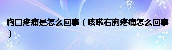 胸口疼痛是怎么回事（咳嗽右胸疼痛怎么回事）