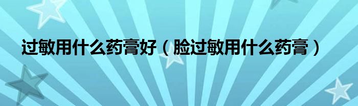 過(guò)敏用什么藥膏好（臉過(guò)敏用什么藥膏）