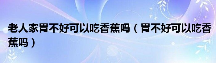 老人家胃不好可以吃香蕉嗎（胃不好可以吃香蕉嗎）