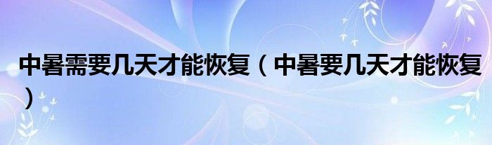 中暑需要幾天才能恢復(fù)（中暑要幾天才能恢復(fù)）