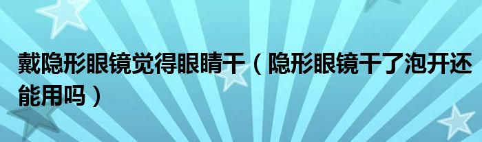 戴隱形眼鏡覺得眼睛干（隱形眼鏡干了泡開還能用嗎）