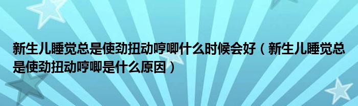 新生兒睡覺總是使勁扭動(dòng)哼唧什么時(shí)候會(huì)好（新生兒睡覺總是使勁扭動(dòng)哼唧是什么原因）