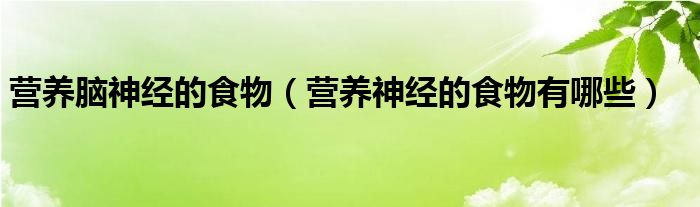 營養(yǎng)腦神經(jīng)的食物（營養(yǎng)神經(jīng)的食物有哪些）