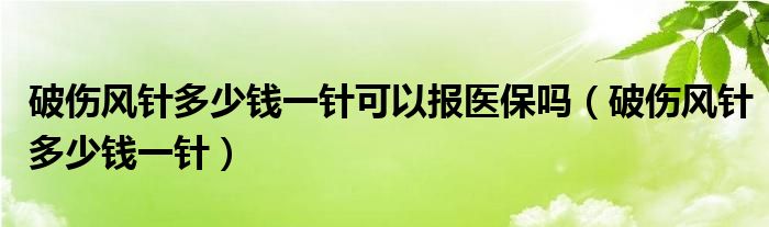 破傷風針多少錢一針可以報醫(yī)保嗎（破傷風針多少錢一針）