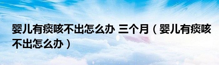 嬰兒有痰咳不出怎么辦 三個(gè)月（嬰兒有痰咳不出怎么辦）