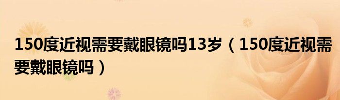 150度近視需要戴眼鏡嗎13歲（150度近視需要戴眼鏡嗎）