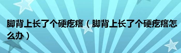 腳背上長(zhǎng)了個(gè)硬疙瘩（腳背上長(zhǎng)了個(gè)硬疙瘩怎么辦）