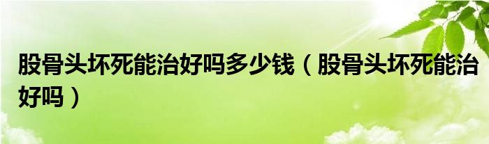 股骨頭壞死能治好嗎多少錢（股骨頭壞死能治好嗎）