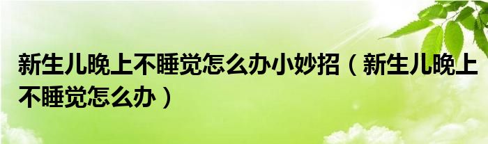 新生兒晚上不睡覺(jué)怎么辦小妙招（新生兒晚上不睡覺(jué)怎么辦）