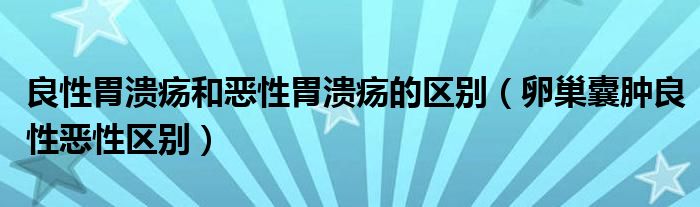 良性胃潰瘍和惡性胃潰瘍的區(qū)別（卵巢囊腫良性惡性區(qū)別）