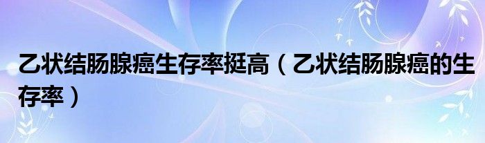 乙狀結(jié)腸腺癌生存率挺高（乙狀結(jié)腸腺癌的生存率）